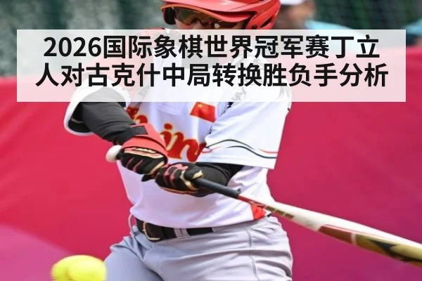2026国际象棋世界冠军赛丁立人对古克什中局转换胜负手分析