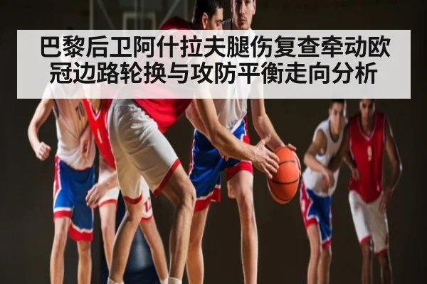 巴黎后卫阿什拉夫腿伤复查牵动欧冠边路轮换与攻防平衡走向分析